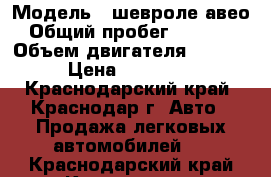  › Модель ­ шевроле авео › Общий пробег ­ 90 000 › Объем двигателя ­ 1 200 › Цена ­ 290 000 - Краснодарский край, Краснодар г. Авто » Продажа легковых автомобилей   . Краснодарский край,Краснодар г.